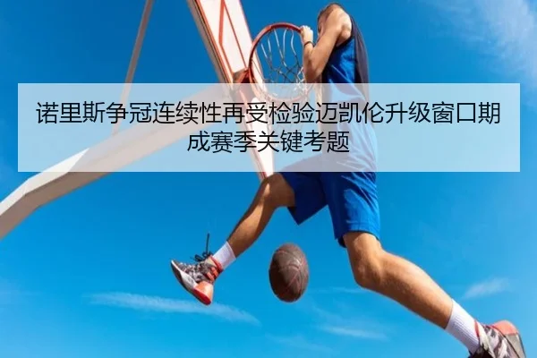 诺里斯争冠连续性再受检验迈凯伦升级窗口期成赛季关键考题