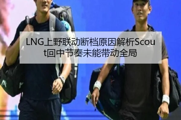 LNG上野联动断档原因解析Scout回中节奏未能带动全局